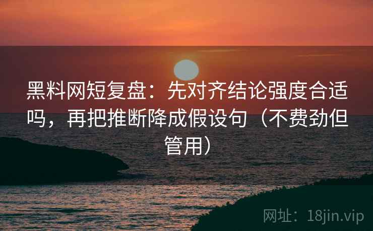 黑料网短复盘：先对齐结论强度合适吗，再把推断降成假设句（不费劲但管用）