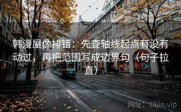 韩漫屋像排错：先查轴线起点有没有动过，再把范围写成边界句（句子拉直）