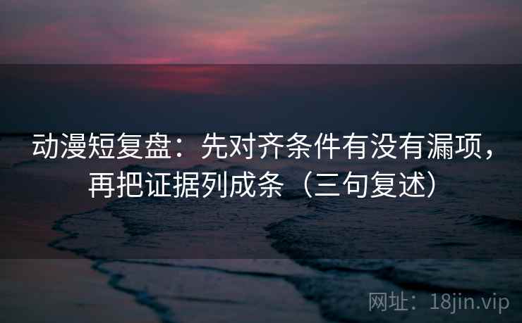 动漫短复盘：先对齐条件有没有漏项，再把证据列成条（三句复述）