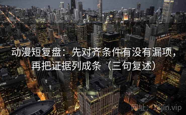 动漫短复盘：先对齐条件有没有漏项，再把证据列成条（三句复述）