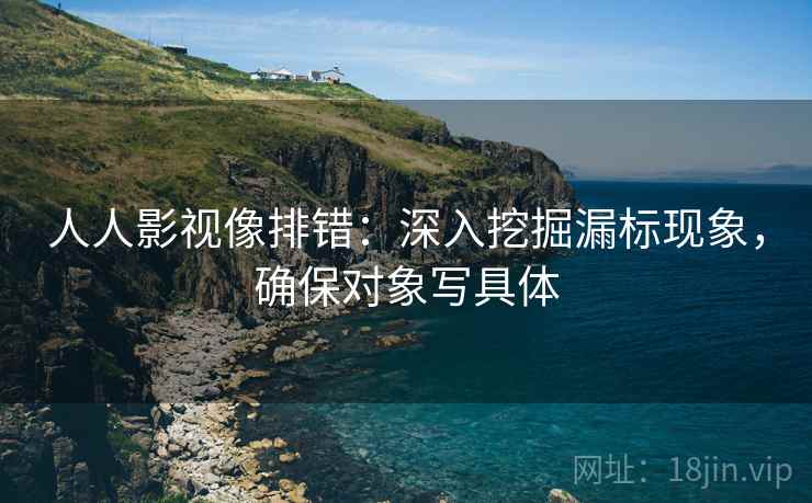 人人影视像排错：深入挖掘漏标现象，确保对象写具体