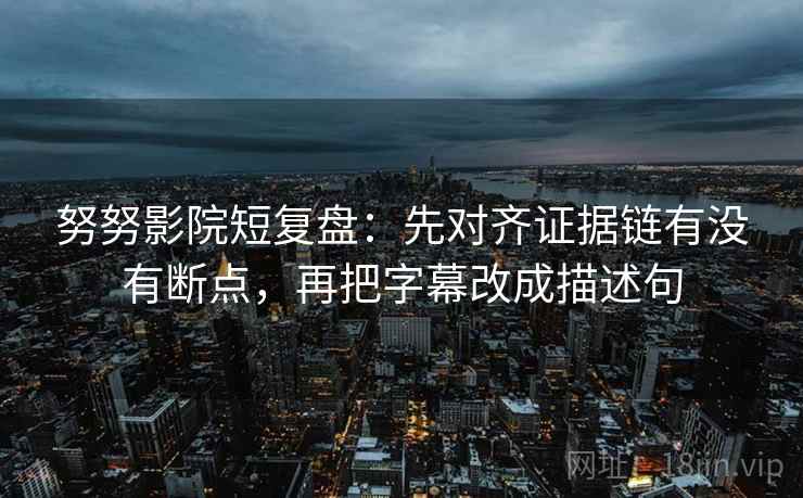 努努影院短复盘：先对齐证据链有没有断点，再把字幕改成描述句