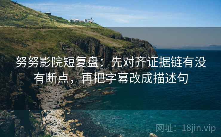 努努影院短复盘：先对齐证据链有没有断点，再把字幕改成描述句