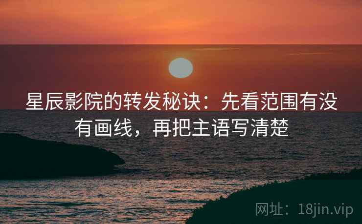 星辰影院的转发秘诀：先看范围有没有画线，再把主语写清楚