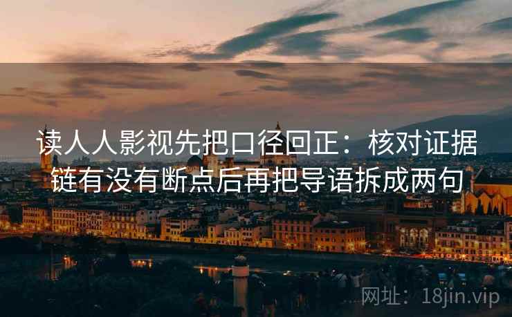 读人人影视先把口径回正：核对证据链有没有断点后再把导语拆成两句