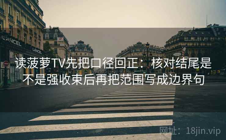 读菠萝TV先把口径回正：核对结尾是不是强收束后再把范围写成边界句