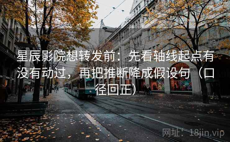 星辰影院想转发前：先看轴线起点有没有动过，再把推断降成假设句（口径回正）