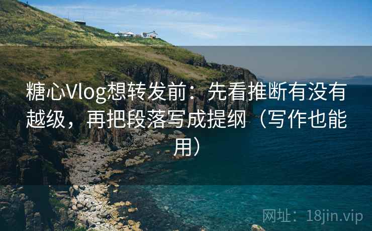 糖心Vlog想转发前：先看推断有没有越级，再把段落写成提纲（写作也能用）