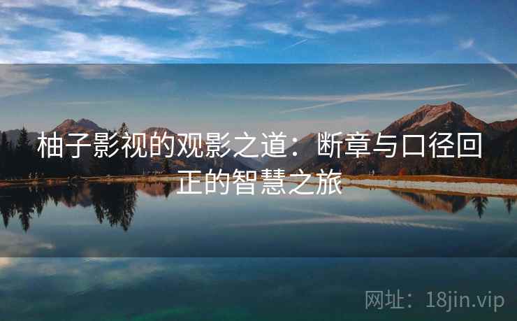 柚子影视的观影之道：断章与口径回正的智慧之旅