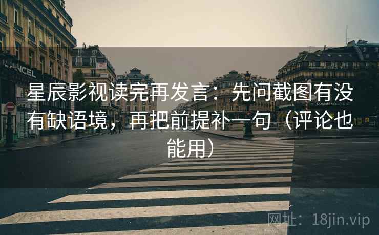 星辰影视读完再发言:先问截图有没有缺语境,再把前提补一句(评论也能用) 星辰影视读完再发言:先问截图有没有缺语境,再把前提补一句(评论也能用)