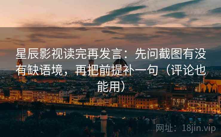 星辰影视读完再发言:先问截图有没有缺语境,再把前提补一句(评论也能用) 星辰影视读完再发言:先问截图有没有缺语境,再把前提补一句(评论也能用)