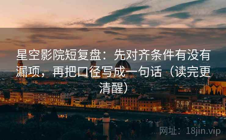 星空影院短复盘：先对齐条件有没有漏项，再把口径写成一句话（读完更清醒）