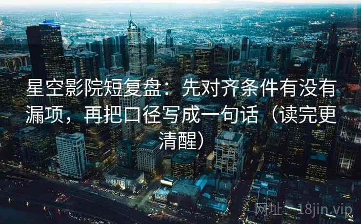 星空影院短复盘：先对齐条件有没有漏项，再把口径写成一句话（读完更清醒）