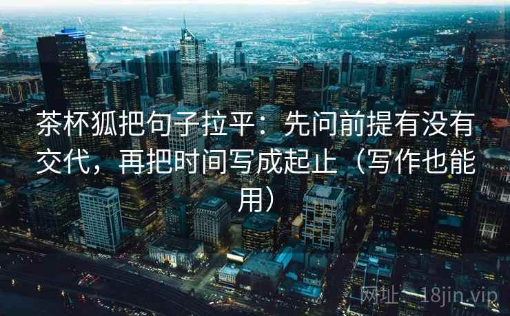 茶杯狐把句子拉平:先问前提有没有交代,再把时间写成起止(写作也能用) 茶杯狐把句子拉平:先问前提有没有交代,再把时间写成起止(写作也能用)