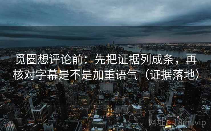 觅圈想评论前：先把证据列成条，再核对字幕是不是加重语气（证据落地）