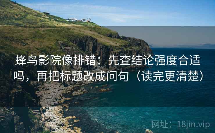 蜂鸟影院像排错:先查结论强度合适吗,再把标题改成问句(读完更清楚) 蜂鸟影院像排错:先查结论强度合适吗,再把标题改成问句(读完更清楚)