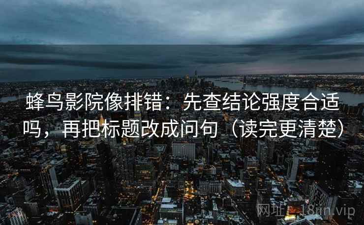 蜂鸟影院像排错:先查结论强度合适吗,再把标题改成问句(读完更清楚) 蜂鸟影院像排错:先查结论强度合适吗,再把标题改成问句(读完更清楚)