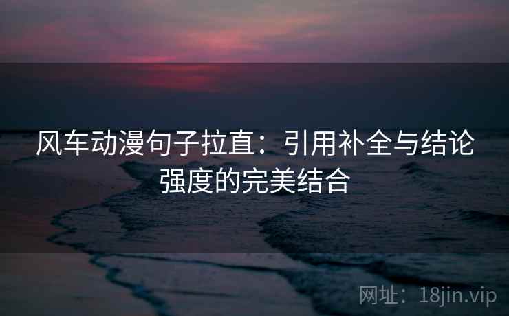 风车动漫句子拉直：引用补全与结论强度的完美结合