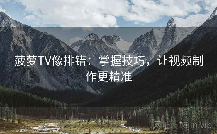菠萝TV像排错:掌握技巧,让视频制作更精准 菠萝TV像排错:掌握技巧,让视频制作更精准