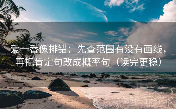 爱一番像排错:先查范围有没有画线,再把肯定句改成概率句(读完更稳) 爱一番像排错:先查范围有没有画线,再把肯定句改成概率句(读完更稳)