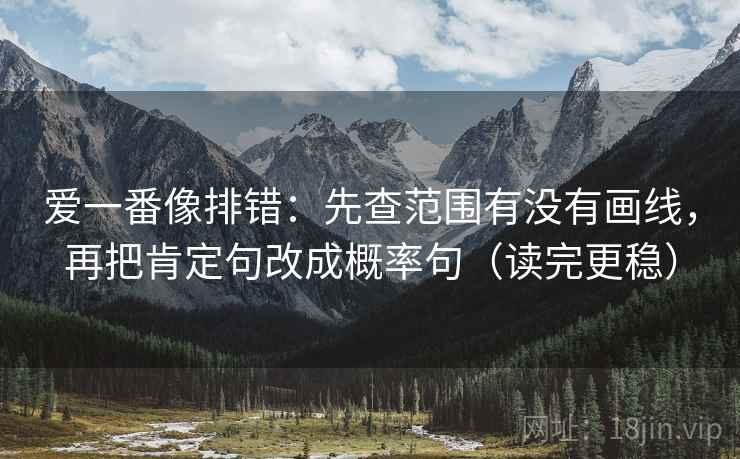 爱一番像排错:先查范围有没有画线,再把肯定句改成概率句(读完更稳) 爱一番像排错:先查范围有没有画线,再把肯定句改成概率句(读完更稳)