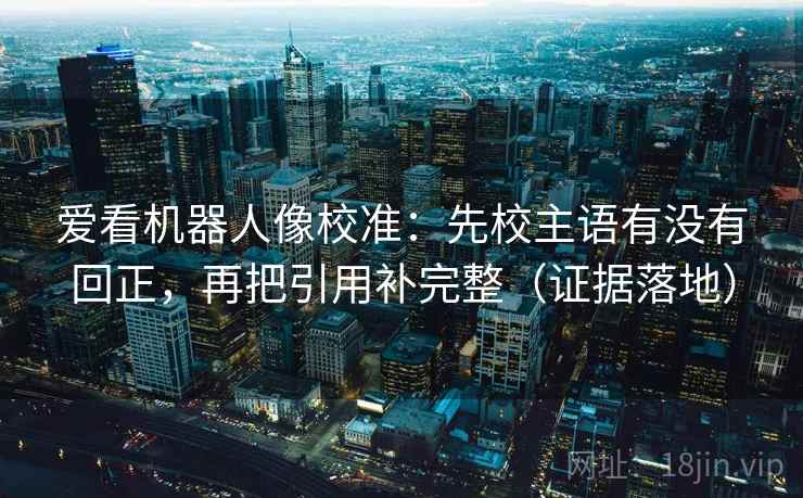 爱看机器人像校准:先校主语有没有回正,再把引用补完整(证据落地) 爱看机器人像校准:先校主语有没有回正,再把引用补完整(证据落地)