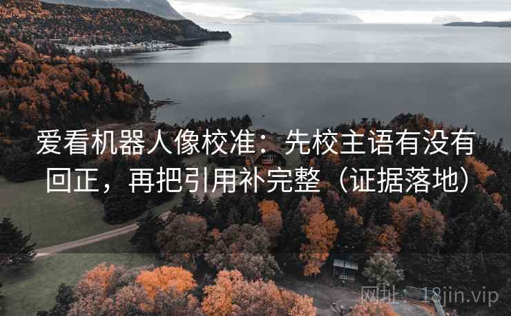 爱看机器人像校准:先校主语有没有回正,再把引用补完整(证据落地) 爱看机器人像校准:先校主语有没有回正,再把引用补完整(证据落地)