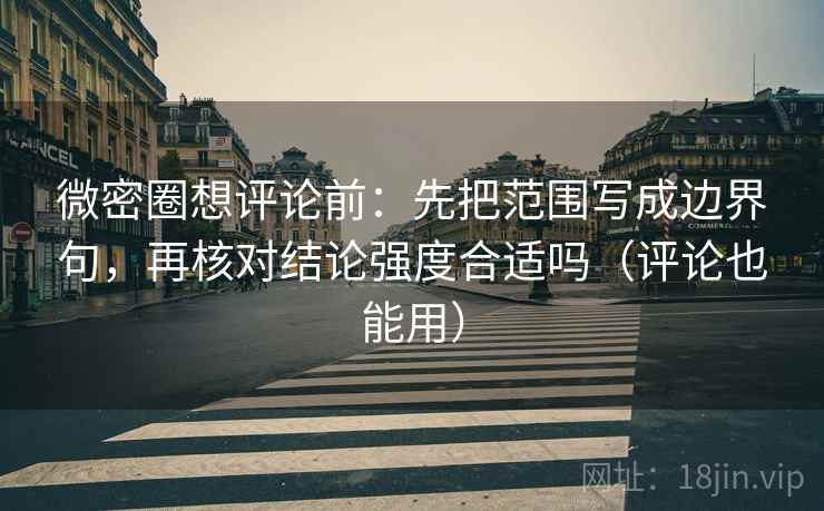 微密圈想评论前：先把范围写成边界句，再核对结论强度合适吗（评论也能用）