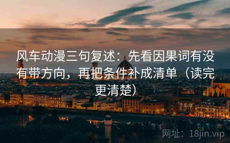 风车动漫三句复述:先看因果词有没有带方向,再把条件补成清单(读完更清楚) 风车动漫三句复述:先看因果词有没有带方向,再把条件补成清单(读完更清楚)