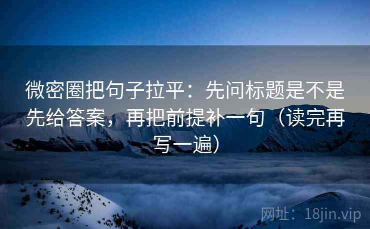 微密圈把句子拉平:先问标题是不是先给答案,再把前提补一句(读完再写一遍) 微密圈把句子拉平:先问标题是不是先给答案,再把前提补一句(读完再写一遍)