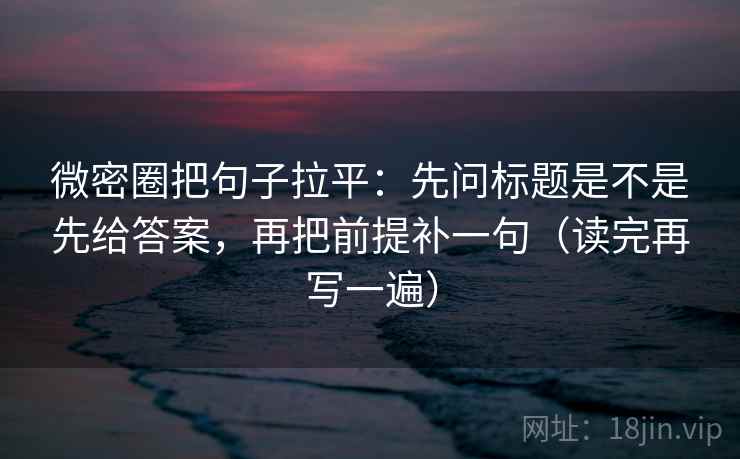 微密圈把句子拉平:先问标题是不是先给答案,再把前提补一句(读完再写一遍) 微密圈把句子拉平:先问标题是不是先给答案,再把前提补一句(读完再写一遍)