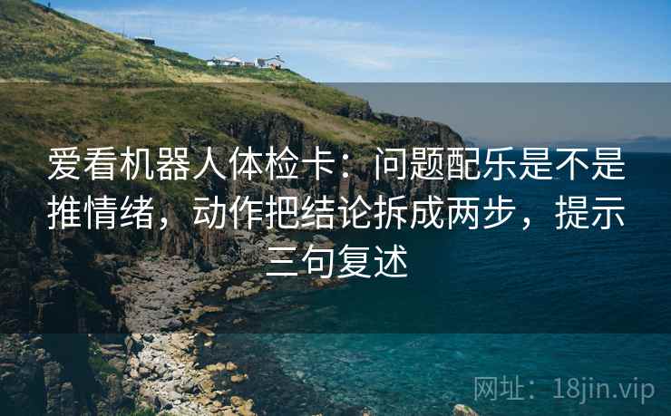 爱看机器人体检卡：问题配乐是不是推情绪，动作把结论拆成两步，提示三句复述