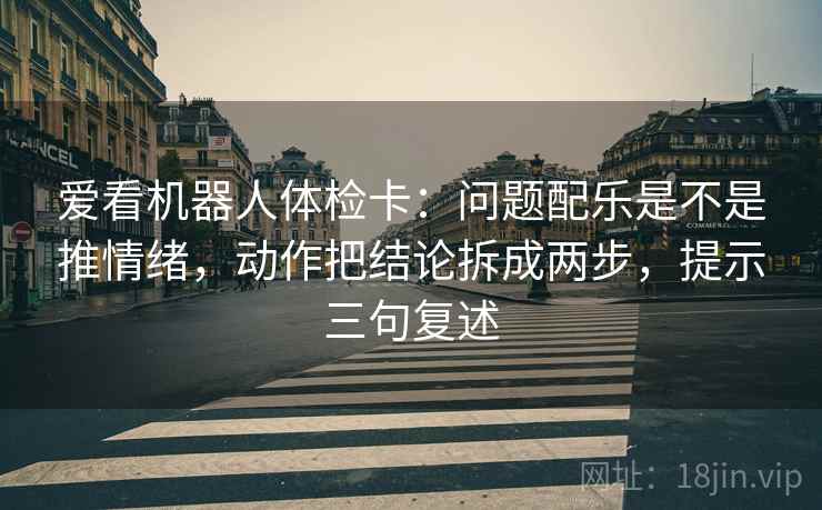 爱看机器人体检卡：问题配乐是不是推情绪，动作把结论拆成两步，提示三句复述