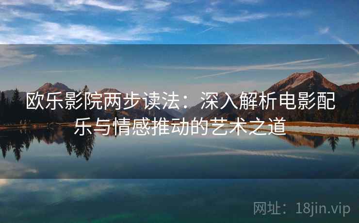 欧乐影院两步读法:深入解析电影配乐与情感推动的艺术之道 欧乐影院两步读法:深入解析电影配乐与情感推动的艺术之道