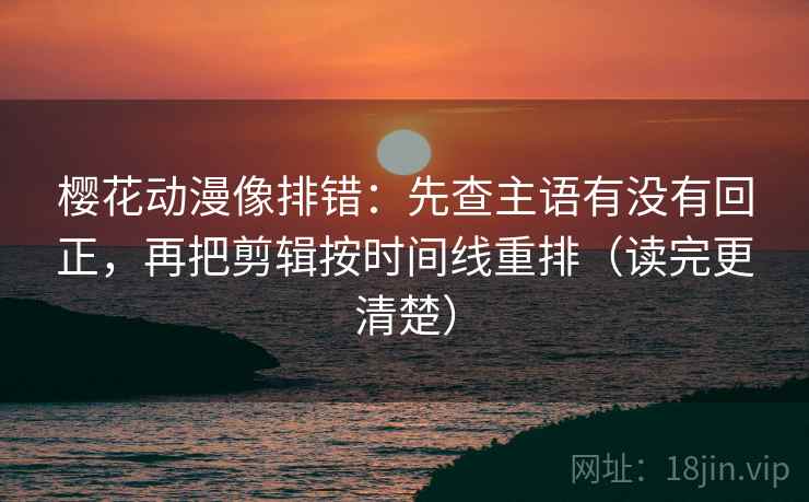 樱花动漫像排错:先查主语有没有回正,再把剪辑按时间线重排(读完更清楚) 樱花动漫像排错:先查主语有没有回正,再把剪辑按时间线重排(读完更清楚)