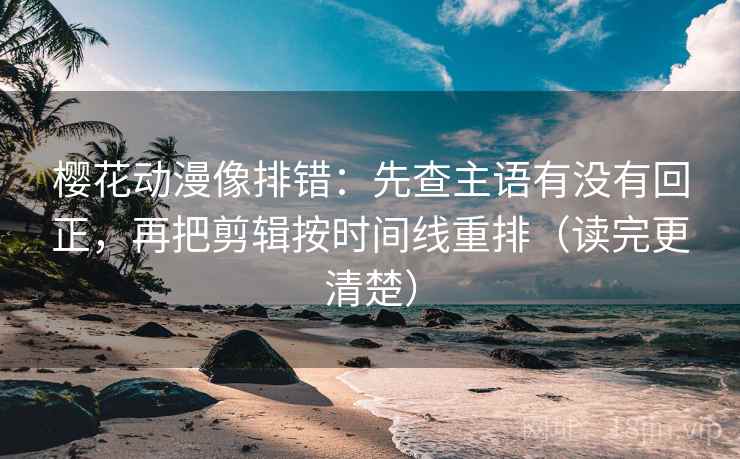 樱花动漫像排错:先查主语有没有回正,再把剪辑按时间线重排(读完更清楚) 樱花动漫像排错:先查主语有没有回正,再把剪辑按时间线重排(读完更清楚)