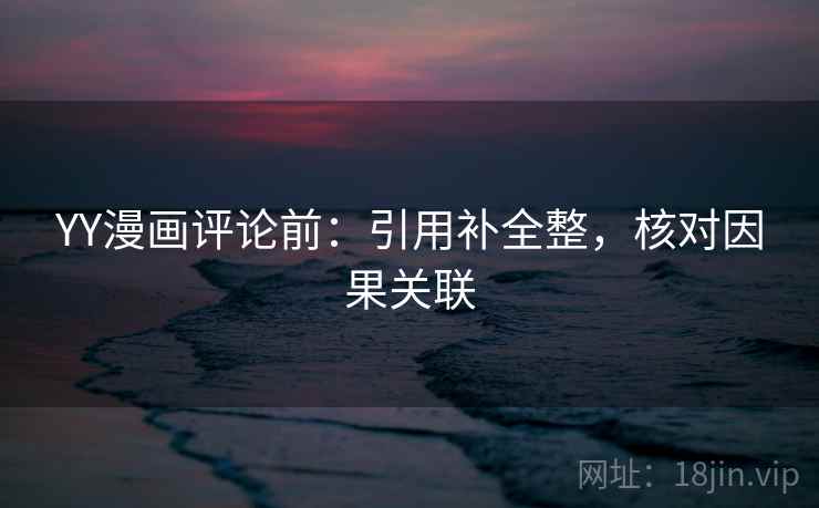 YY漫画评论前：引用补全整，核对因果关联