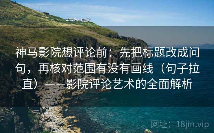 神马影院想评论前:先把标题改成问句,再核对范围有没有画线(句子拉直)——影院评论艺术的全面解析 神马影院想评论前:先把标题改成问句,再核对范围有没有画线(句子拉直)——影院评论艺术的全面解析