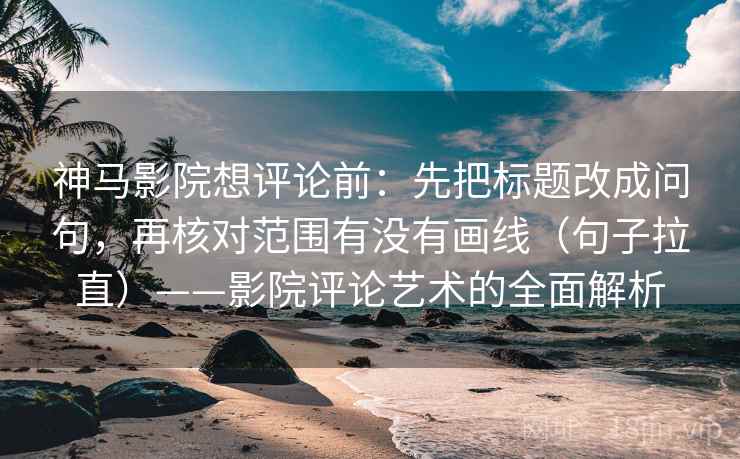 神马影院想评论前:先把标题改成问句,再核对范围有没有画线(句子拉直)——影院评论艺术的全面解析 神马影院想评论前:先把标题改成问句,再核对范围有没有画线(句子拉直)——影院评论艺术的全面解析