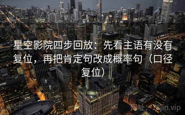 星空影院四步回放:先看主语有没有复位,再把肯定句改成概率句(口径复位) 星空影院四步回放:先看主语有没有复位,再把肯定句改成概率句(口径复位)