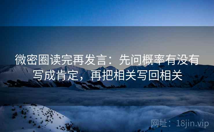 微密圈读完再发言：先问概率有没有写成肯定，再把相关写回相关