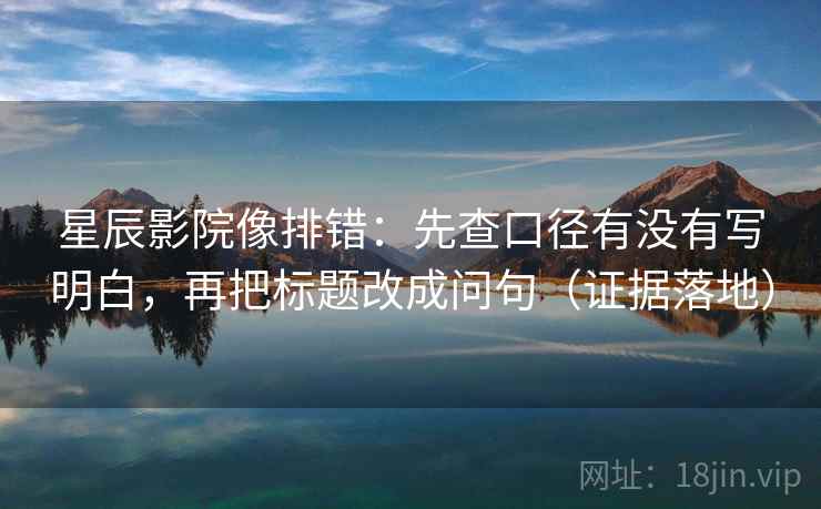 星辰影院像排错:先查口径有没有写明白,再把标题改成问句(证据落地) 星辰影院像排错:先查口径有没有写明白,再把标题改成问句(证据落地)