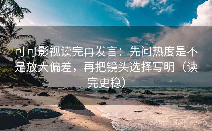 可可影视读完再发言：先问热度是不是放大偏差，再把镜头选择写明（读完更稳）