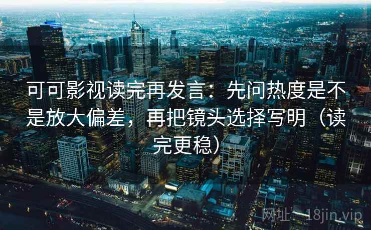 可可影视读完再发言：先问热度是不是放大偏差，再把镜头选择写明（读完更稳）