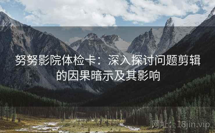 努努影院体检卡：深入探讨问题剪辑的因果暗示及其影响