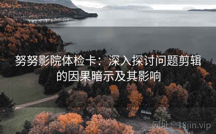 努努影院体检卡：深入探讨问题剪辑的因果暗示及其影响