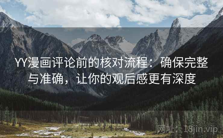 YY漫画评论前的核对流程：确保完整与准确，让你的观后感更有深度