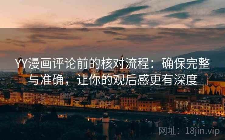 YY漫画评论前的核对流程：确保完整与准确，让你的观后感更有深度