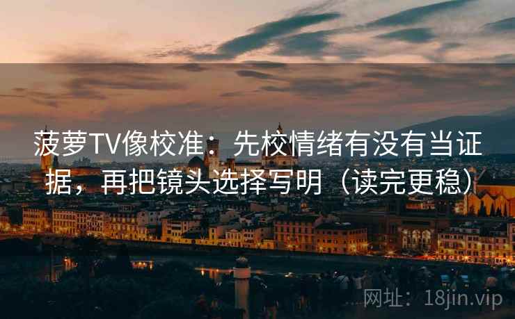 菠萝TV像校准：先校情绪有没有当证据，再把镜头选择写明（读完更稳）