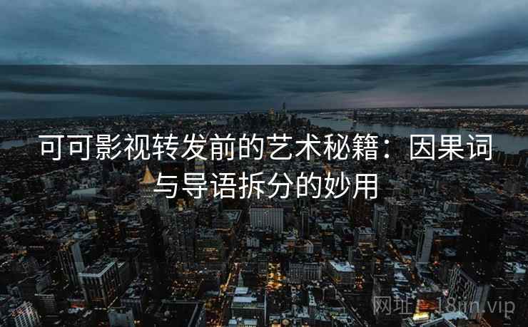 可可影视转发前的艺术秘籍:因果词与导语拆分的妙用 可可影视转发前的艺术秘籍:因果词与导语拆分的妙用